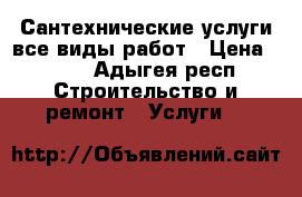 Сантехнические услуги все виды работ › Цена ­ 250 - Адыгея респ. Строительство и ремонт » Услуги   